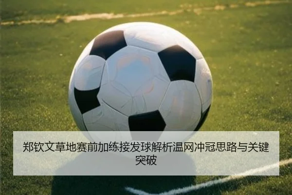 郑钦文草地赛前加练接发球解析温网冲冠思路与关键突破