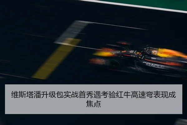 维斯塔潘升级包实战首秀遇考验红牛高速弯表现成焦点